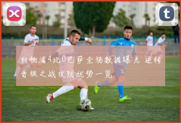 利物浦4比0巴萨全场数据曝光 逆转晋级之战攻防优势一览