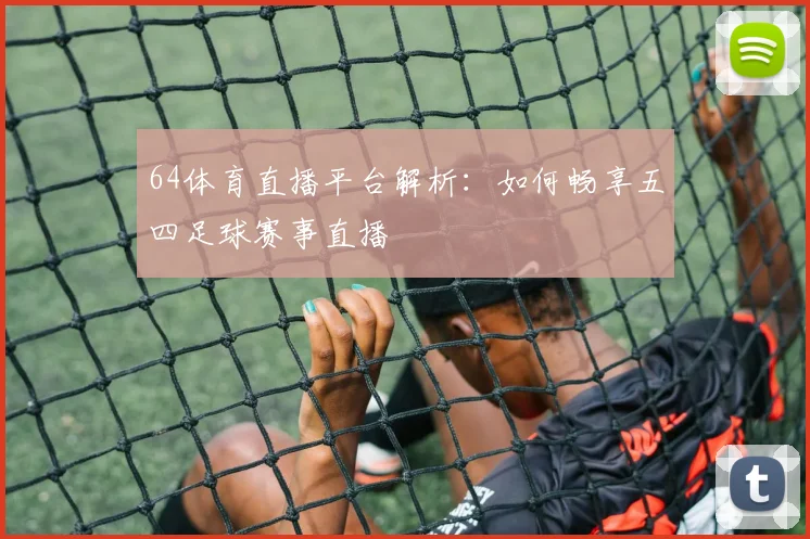 64体育直播平台解析：如何畅享五四足球赛事直播