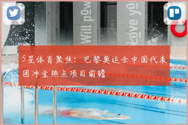 5星体育聚焦：巴黎奥运会中国代表团冲金热点项目前瞻