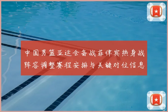 中国男篮亚运会备战菲律宾热身战阵容调整赛程安排与关键对位信息