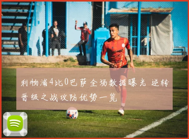 利物浦4比0巴萨全场数据曝光 逆转晋级之战攻防优势一览