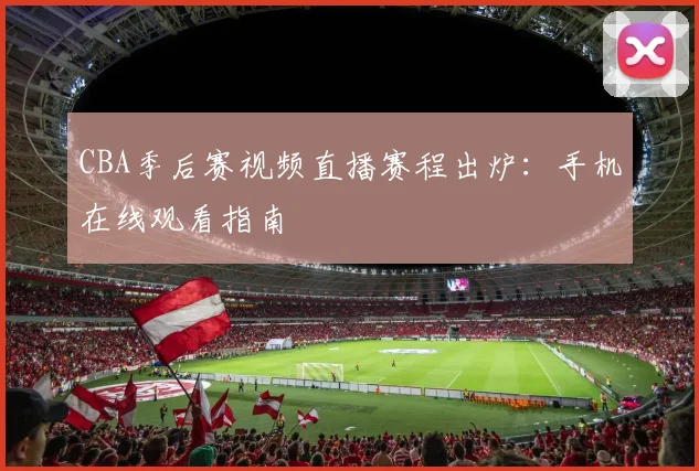 CBA季后赛视频直播赛程出炉：手机在线观看指南