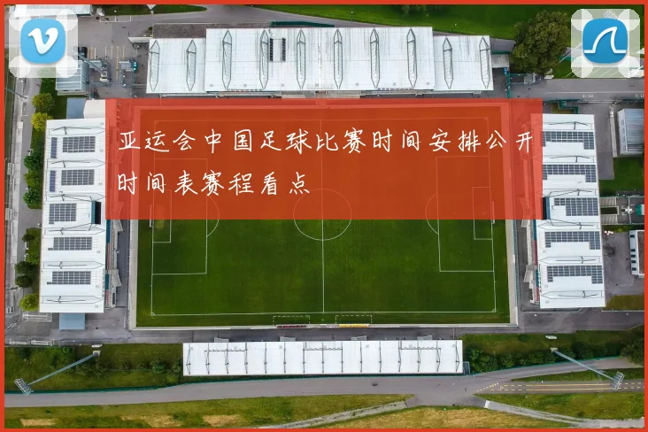 亚运会中国足球比赛时间安排公开时间表赛程看点