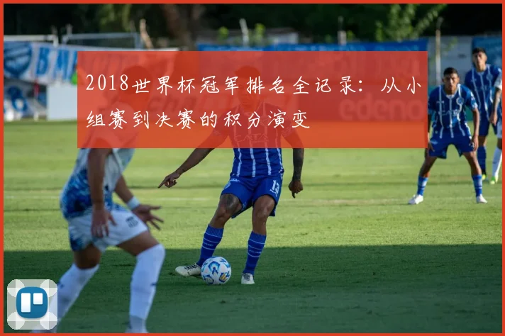 2018世界杯冠军排名全记录：从小组赛到决赛的积分演变
