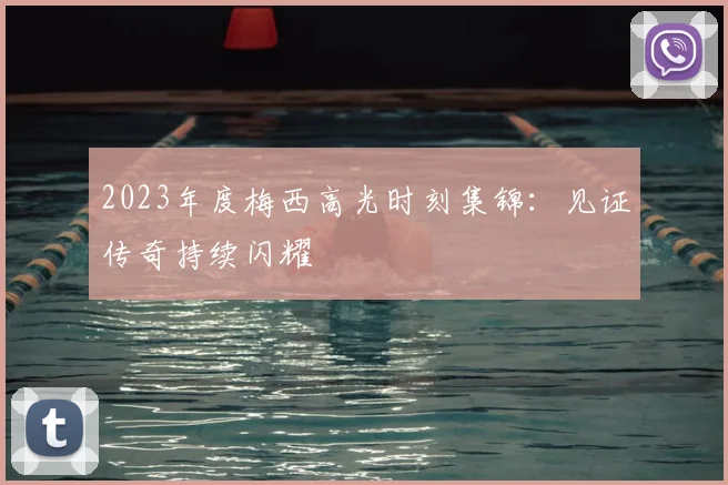 2023年度梅西高光时刻集锦：见证传奇持续闪耀