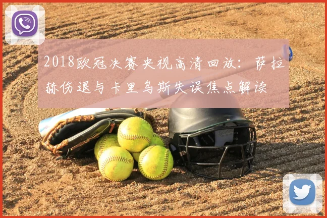 2018欧冠决赛央视高清回放：萨拉赫伤退与卡里乌斯失误焦点解读