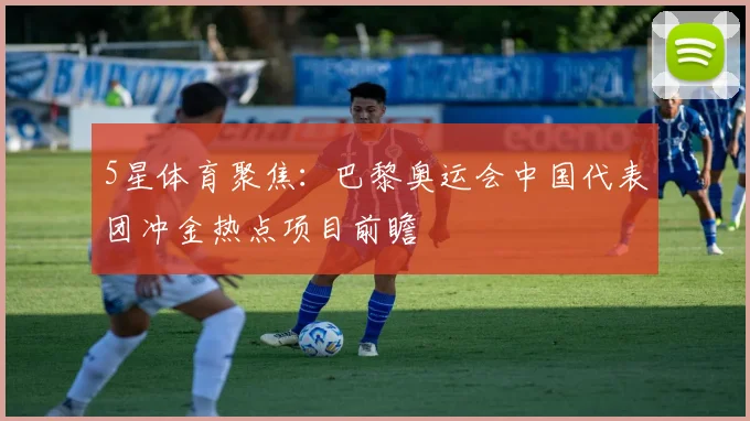 5星体育聚焦：巴黎奥运会中国代表团冲金热点项目前瞻